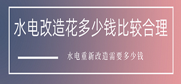 水电改造花多少钱比较合理？水电重新改造需要多少钱